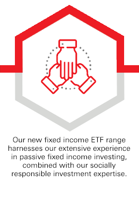 Our new fixed income ETF range harnesses our extensive experience in passive fixed income investing, combined with our socially responsible investment expertise.